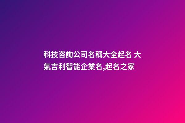 科技咨詢公司名稱大全起名 大氣吉利智能企業名,起名之家